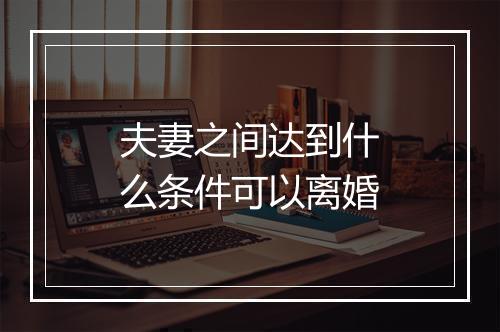 夫妻之间达到什么条件可以离婚