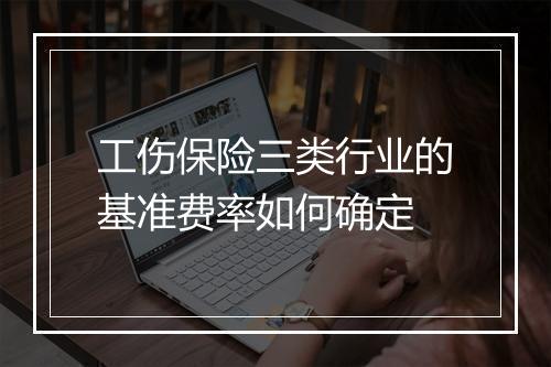 工伤保险三类行业的基准费率如何确定