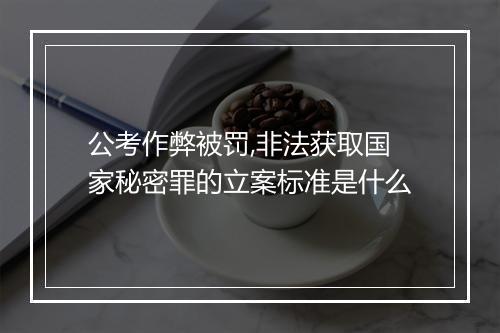 公考作弊被罚,非法获取国家秘密罪的立案标准是什么