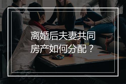 离婚后夫妻共同房产如何分配？
