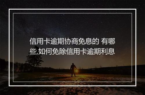 信用卡逾期协商免息的 有哪些,如何免除信用卡逾期利息
