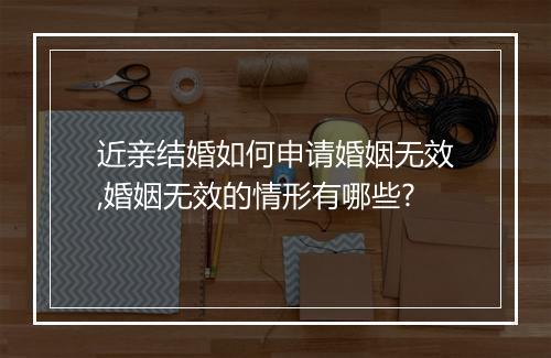 近亲结婚如何申请婚姻无效,婚姻无效的情形有哪些?