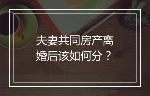 夫妻共同房产离婚后该如何分？