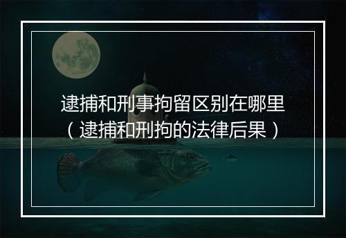 逮捕和刑事拘留区别在哪里（逮捕和刑拘的法律后果）