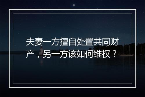 夫妻一方擅自处置共同财产，另一方该如何维权？