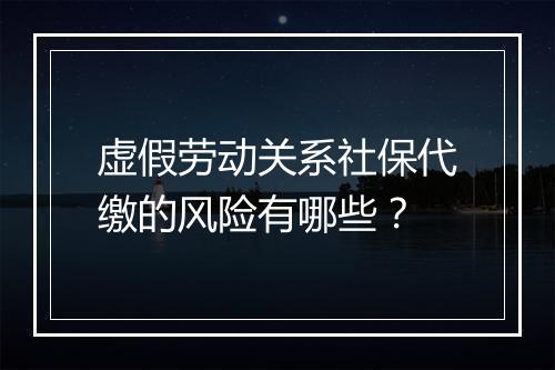 虚假劳动关系社保代缴的风险有哪些？