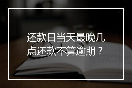 还款日当天最晚几点还款不算逾期？