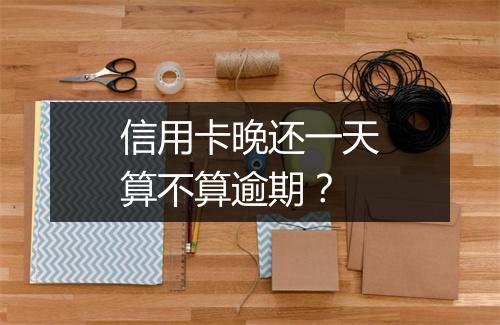 信用卡晚还一天算不算逾期？