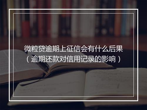 微粒贷逾期上征信会有什么后果（逾期还款对信用记录的影响）