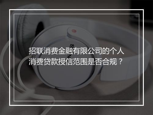 招联消费金融有限公司的个人消费贷款授信范围是否合规？