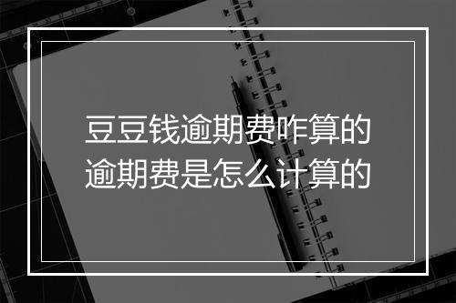豆豆钱逾期费咋算的逾期费是怎么计算的