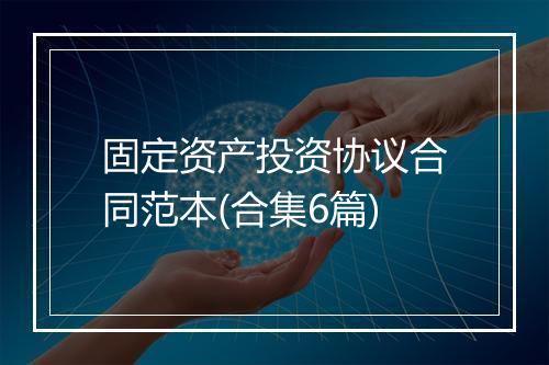 固定资产投资协议合同范本(合集6篇)