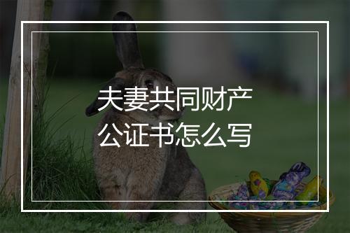 夫妻共同财产公证书怎么写