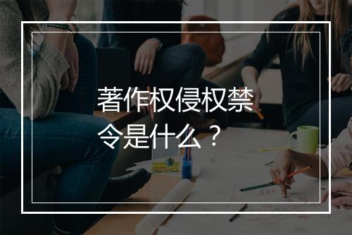 著作权侵权禁令是什么？