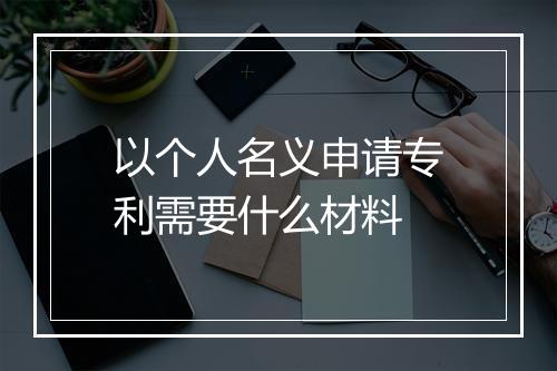 以个人名义申请专利需要什么材料