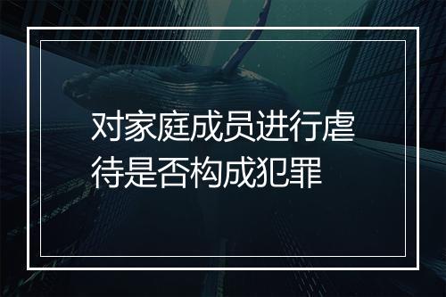 对家庭成员进行虐待是否构成犯罪