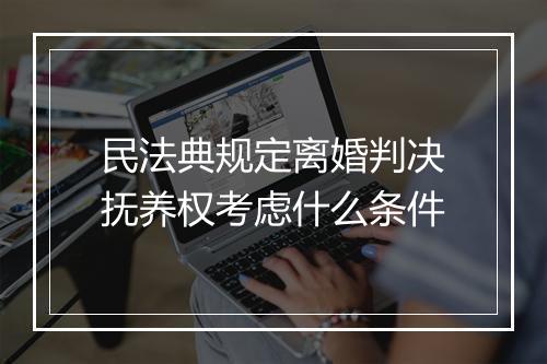 民法典规定离婚判决抚养权考虑什么条件