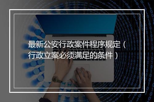 最新公安行政案件程序规定（行政立案必须满足的条件）