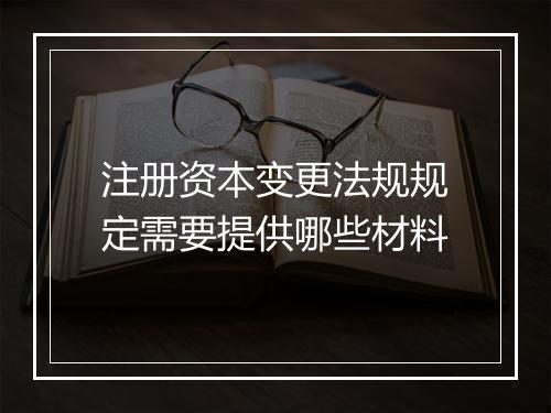 注册资本变更法规规定需要提供哪些材料