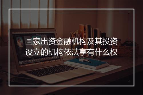 国家出资金融机构及其投资设立的机构依法享有什么权