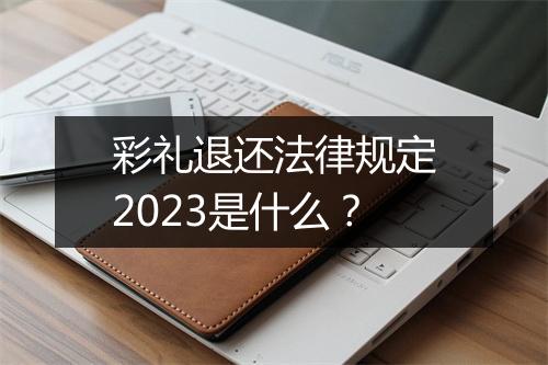 彩礼退还法律规定2023是什么？