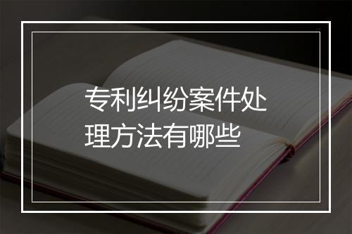 专利纠纷案件处理方法有哪些