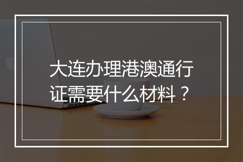 大连办理港澳通行证需要什么材料？