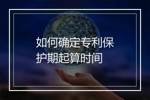 如何确定专利保护期起算时间
