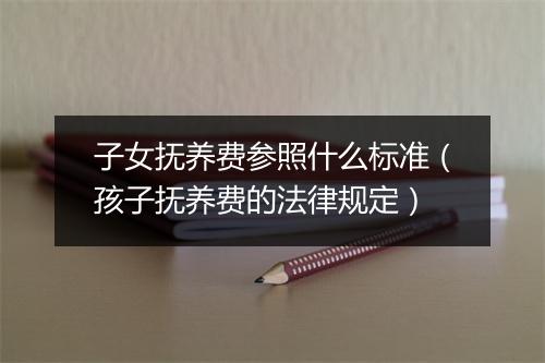 子女抚养费参照什么标准（孩子抚养费的法律规定）