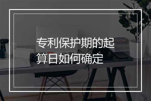 专利保护期的起算日如何确定