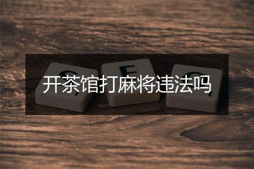 开茶馆打麻将违法吗