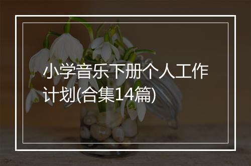 小学音乐下册个人工作计划(合集14篇)