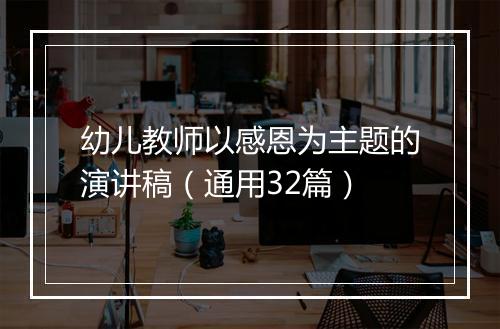 幼儿教师以感恩为主题的演讲稿（通用32篇）
