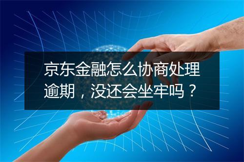 京东金融怎么协商处理逾期，没还会坐牢吗？