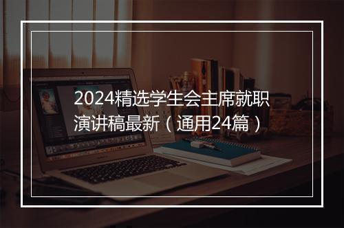 2024精选学生会主席就职演讲稿最新（通用24篇）