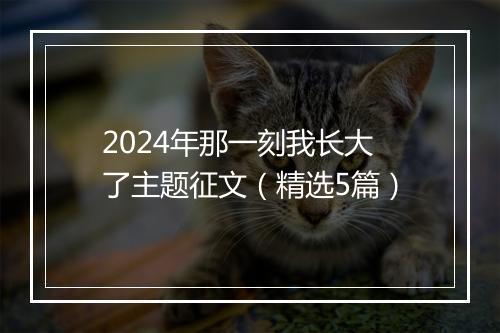 2024年那一刻我长大了主题征文（精选5篇）