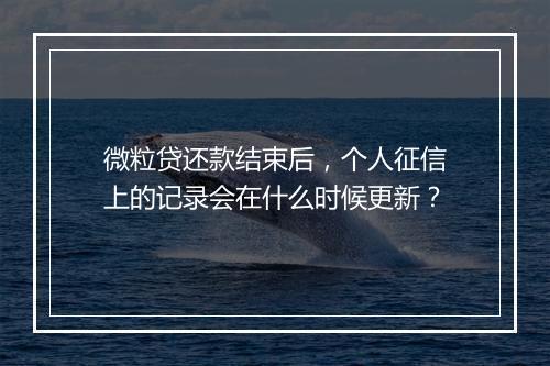 微粒贷还款结束后，个人征信上的记录会在什么时候更新？