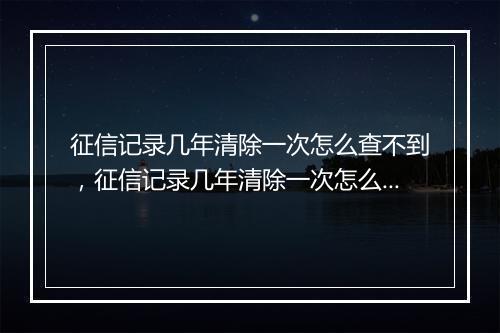 征信记录几年清除一次怎么查不到，征信记录几年清除一次怎么查