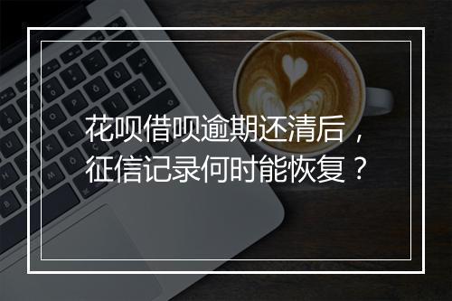 花呗借呗逾期还清后，征信记录何时能恢复？