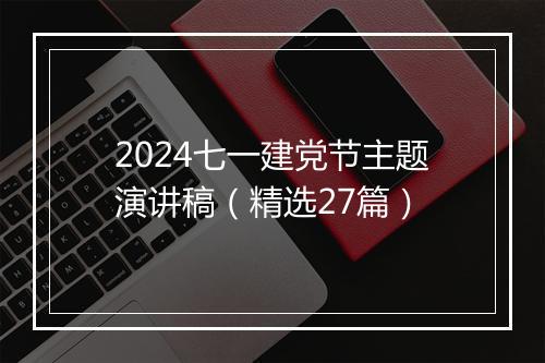 2024七一建党节主题演讲稿（精选27篇）