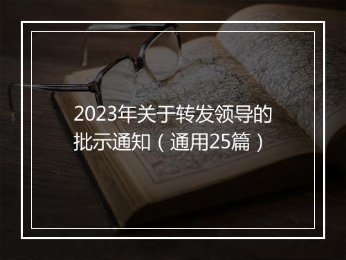 2023年关于转发领导的批示通知（通用25篇）