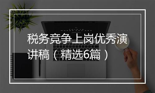 税务竞争上岗优秀演讲稿（精选6篇）