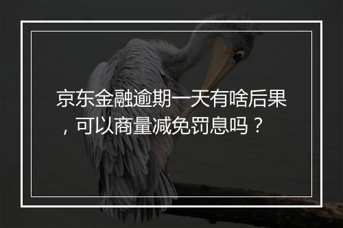 京东金融逾期一天有啥后果，可以商量减免罚息吗？