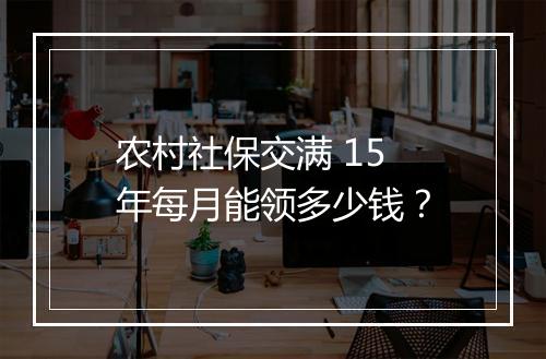 农村社保交满 15 年每月能领多少钱？