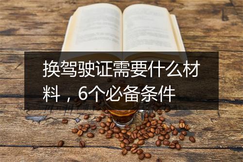 换驾驶证需要什么材料，6个必备条件