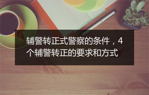 辅警转正式警察的条件，4个辅警转正的要求和方式