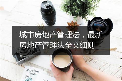 城市房地产管理法，最新房地产管理法全文细则