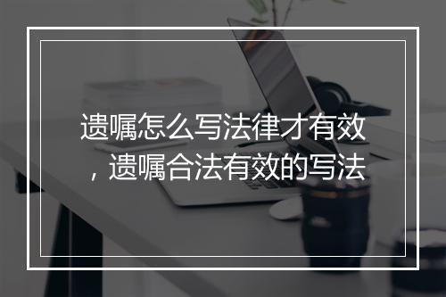 遗嘱怎么写法律才有效，遗嘱合法有效的写法