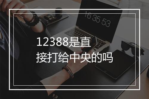 12388是直接打给中央的吗