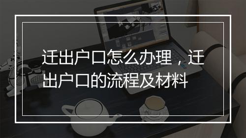 迁出户口怎么办理，迁出户口的流程及材料